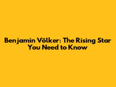 Benjamin Völker: The Rising Star You Need to Know
