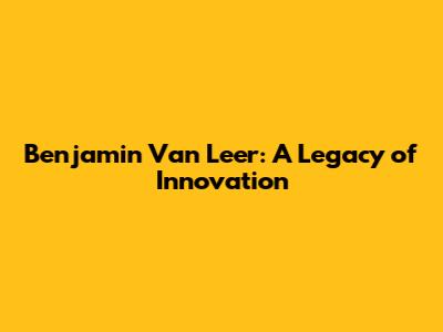 Benjamin Van Leer: A Legacy of Innovation