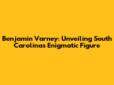 Benjamin Varney: Unveiling South Carolina's Enigmatic Figure