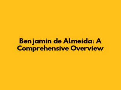 Benjamin de Almeida: A Comprehensive Overview