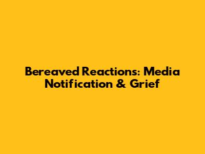 Bereaved Reactions: Media Notification & Grief