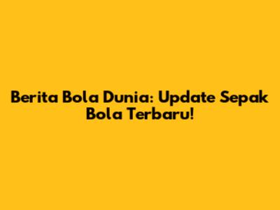 Berita Bola Dunia: Update Sepak Bola Terbaru!