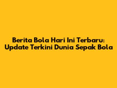 Berita Bola Hari Ini Terbaru: Update Terkini Dunia Sepak Bola
