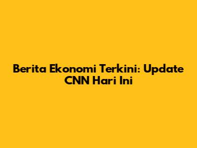 Berita Ekonomi Terkini: Update CNN Hari Ini