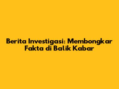 Berita Investigasi: Membongkar Fakta di Balik Kabar