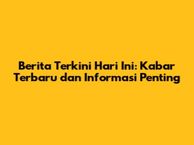 Berita Terkini Hari Ini: Kabar Terbaru dan Informasi Penting