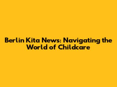Berlin Kita News: Navigating the World of Childcare