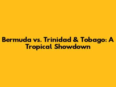 Bermuda vs. Trinidad & Tobago: A Tropical Showdown