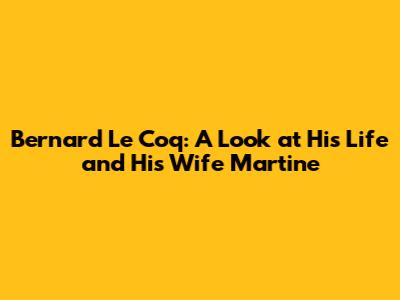 Bernard Le Coq: A Look at His Life and His Wife Martine