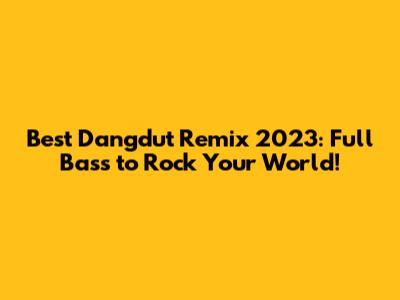 Best Dangdut Remix 2023: Full Bass to Rock Your World!
