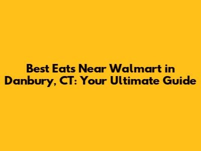 Best Eats Near Walmart in Danbury, CT: Your Ultimate Guide