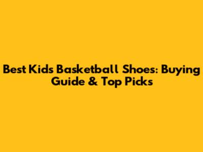 Best Kids' Basketball Shoes: Buying Guide & Top Picks