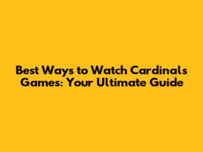 Best Ways to Watch Cardinals Games: Your Ultimate Guide