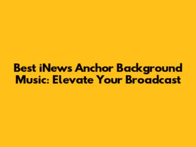 Best iNews Anchor Background Music: Elevate Your Broadcast