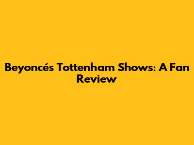 Beyoncé's Tottenham Shows: A Fan Review