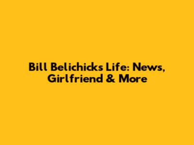 Bill Belichick's Life: News, Girlfriend & More