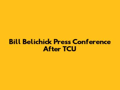 Bill Belichick Press Conference After TCU
