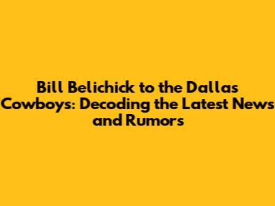Bill Belichick to the Dallas Cowboys: Decoding the Latest News and Rumors