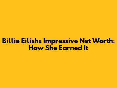 Billie Eilish's Impressive Net Worth: How She Earned It