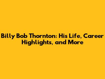 Billy Bob Thornton: His Life, Career Highlights, and More