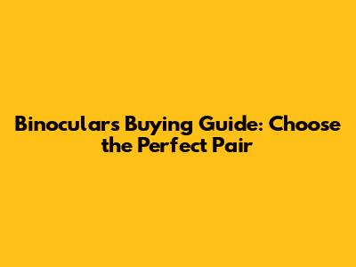 Binoculars Buying Guide: Choose the Perfect Pair