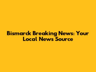 Bismarck Breaking News: Your Local News Source