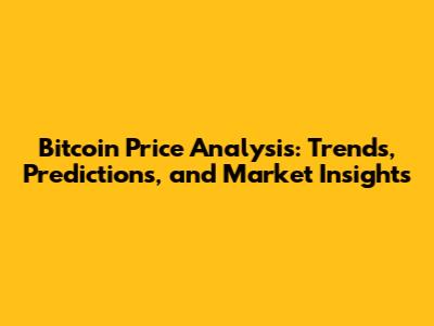 Bitcoin Price Analysis: Trends, Predictions, and Market Insights
