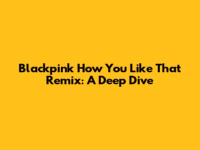Blackpink 'How You Like That' Remix: A Deep Dive