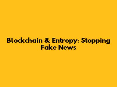 Blockchain & Entropy: Stopping Fake News