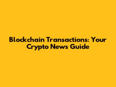 Blockchain Transactions: Your Crypto News Guide
