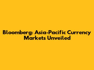 Bloomberg: Asia-Pacific Currency Markets Unveiled