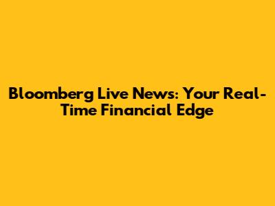 Bloomberg Live News: Your Real-Time Financial Edge