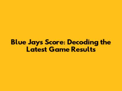 Blue Jays Score: Decoding the Latest Game Results