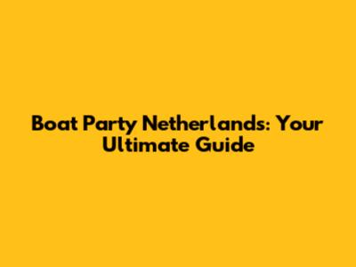 Boat Party Netherlands: Your Ultimate Guide