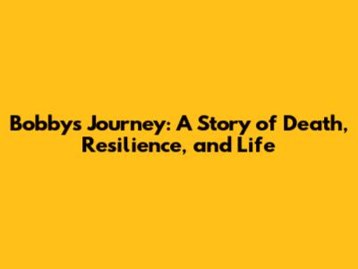 Bobby's Journey: A Story of Death, Resilience, and Life