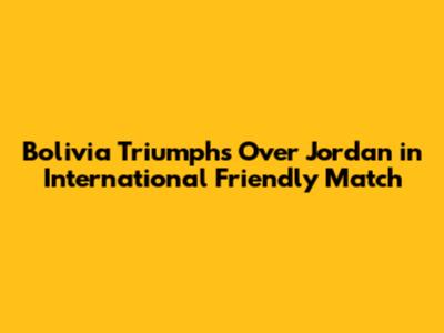 Bolivia Triumphs Over Jordan in International Friendly Match
