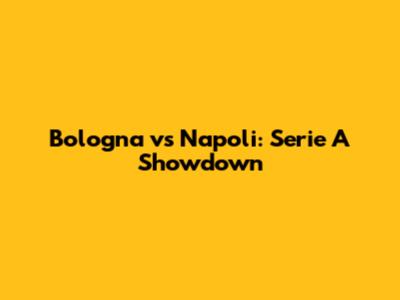 Bologna vs Napoli: Serie A Showdown