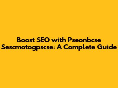 Boost SEO with Pseonbcse Sescmotogpscse: A Complete Guide