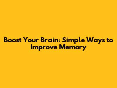 Boost Your Brain: Simple Ways to Improve Memory