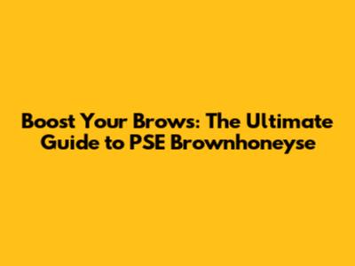 Boost Your Brows: The Ultimate Guide to PSE Brownhoneyse
