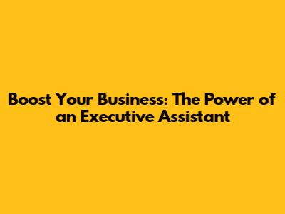 Boost Your Business: The Power of an Executive Assistant