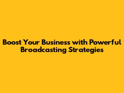Boost Your Business with Powerful Broadcasting Strategies