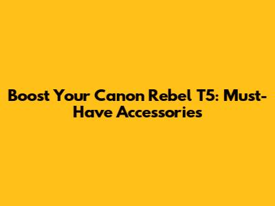 Boost Your Canon Rebel T5: Must-Have Accessories