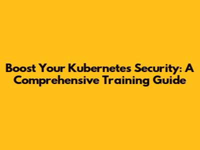 Boost Your Kubernetes Security: A Comprehensive Training Guide