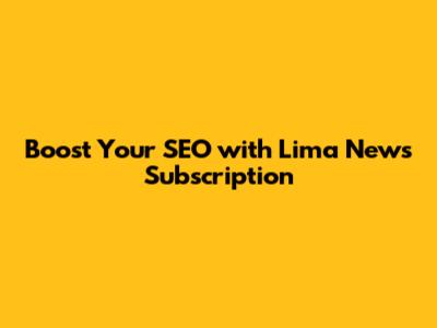 Boost Your SEO with Lima News Subscription
