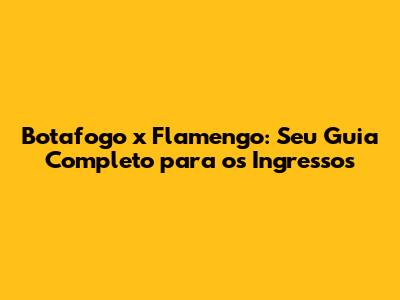 Botafogo x Flamengo: Seu Guia Completo para os Ingressos