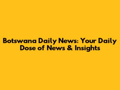 Botswana Daily News: Your Daily Dose of News & Insights