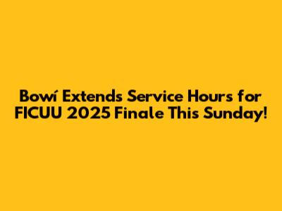 Bowí Extends Service Hours for FICUU 2025 Finale This Sunday!
