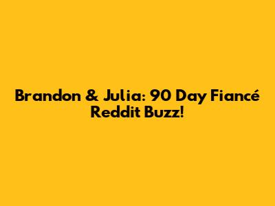 Brandon & Julia: 90 Day Fiancé Reddit Buzz!