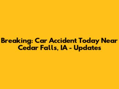 Breaking: Car Accident Today Near Cedar Falls, IA - Updates